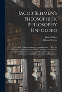 Jacob Behmen's Theosophick Philosophy Unfolded: In Divers Considerations and Demonstrations, Shewing the Verity and Utility of the Several Doctrines or Propositions Contained in the Writings of That Divinely Instructed Author; Also, the Principal Treatise