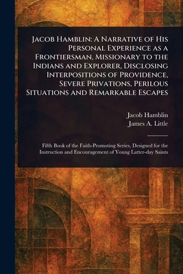 Jacob Hamblin: A Narrative of His Personal Experience as a Frontiersman, Missionary to the Indians and Explorer, Disclosing Interpositions of Providence, Severe Privations, Perilous Situations and Remarkable Escapes - Hamblin, Jacob, and Little, James A (James Amasa)