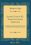 Jacobi Cujacii IC. PRstantissimi Appendix: Cum Supplemento Quarundam Recitationum, Et Aliorum Antehac Nunquam Excusorum (Classic Reprint)