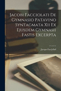 Jacobi Facciolati De Gymnasio Patavino Syntagmata Xii Ex Ejusdem Gymnasii Fastis Excerpta