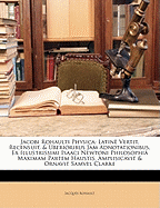 Jacobi Rohaulti Physica: Latin Vertit, Recensuit, & Uberioribus Jam Adnotationibus, Ex Illustrissimi Isaaci Newtoni Philosophi Maximam Partem Haustis, Amplisicavit & Ornavit Samvel Clarke