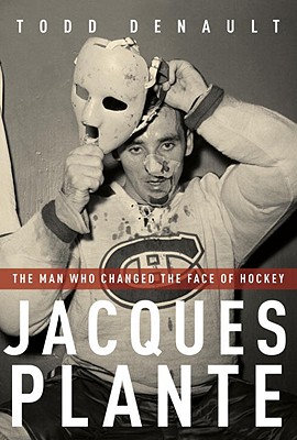 Jacques Plante: The Man Who Changed the Face of Hockey - Denault, Todd