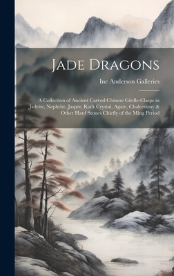 Jade Dragons: a Collection of Ancient Carved Chinese Girdle-clasps in Jadeite, Nephrite, Jasper, Rock Crystal, Agate, Chalcedony & Other Hard Stones Chiefly of the Ming Period - Anderson Galleries, Inc (Creator)