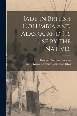 Jade in British Columbia and Alaska, and Its Use by the Natives - Emmons, George Thornton 1852-, and Jay I Kislak Reference Collection (L (Creator)