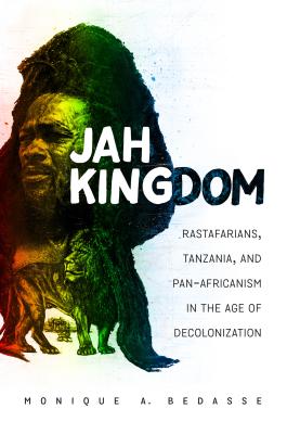 Jah Kingdom: Rastafarians, Tanzania, and Pan-Africanism in the Age of Decolonization - Bedasse, Monique A