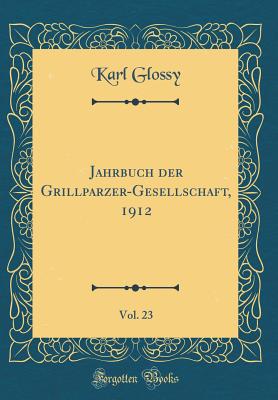 Jahrbuch Der Grillparzer-Gesellschaft, 1912, Vol. 23 (Classic Reprint) - Glossy, Karl