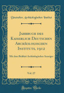 Jahrbuch Des Kaiserlich Deutschen Archologischen Instituts, 1912, Vol. 27: Mit Dem Beiblatt Archologischer Anzeiger (Classic Reprint)