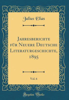 Jahresberichte Fr Neuere Deutsche Literaturgeschichte, 1895, Vol. 6 (Classic Reprint) - Elias, Julius