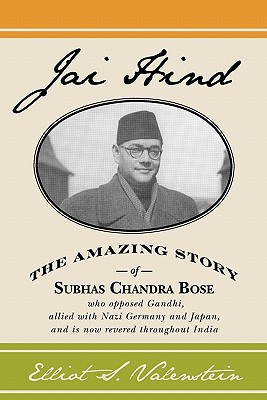 Jai Hind: The amazing story of Subhas Chandra Bose, who opposed Gandhi, allied with Nazi Germany and Japan, and is now revered throughout India. - Valenstein, Elliot S, Professor