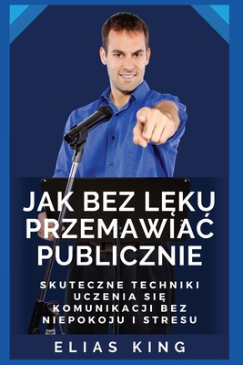 Jak bez l ku przemawiac publicznie: Skuteczne techniki uczenia si  komunikacji bez niepokoju i stresu - King, Elias