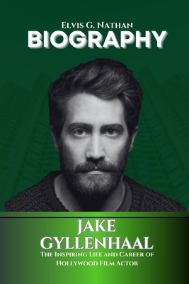 Jake Gyllenhaal Biography: The Inspiring Life and Career of Hollywood Film Actor - Nathan, Elvis G