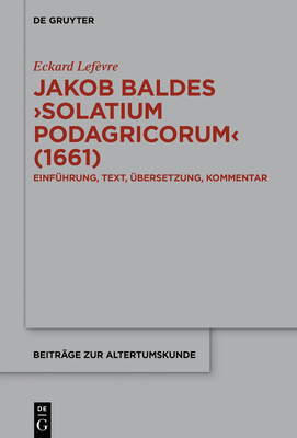 Jakob Baldes >solatium Podagricorum: Ein Satirischer Trost Der Gichtkranken. Einf?hrung, Text, ?bersetzung, Kommentar - Lef?vre, Eckard