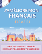 J'amliore mon franais ! - FLE A2-B1: Textes et exercices corrigs: Culture, sant & bien-tre, vie pratique (version couleurs)