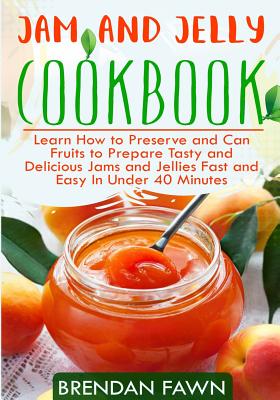 Jam and Jelly Cookbook: Learn How to Preserve and Can Fruits to Prepare Tasty and Delicious Jams and Jellies Fast and Easy In Under 40 Minutes - Fawn, Brendan