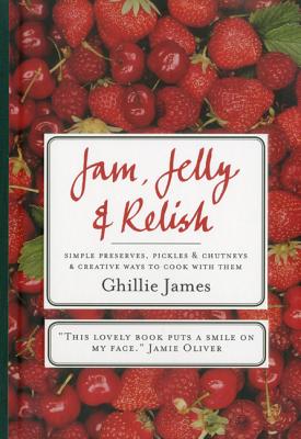 Jam, Jelly & Relish: Simple Preserves, Pickles & Chutneys & Creative Ways to Cook with Them - James, Ghillie