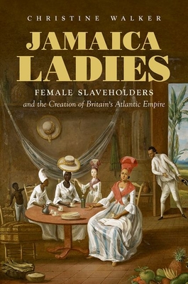 Jamaica Ladies: Female Slaveholders and the Creation of Britain's Atlantic Empire - Walker, Christine