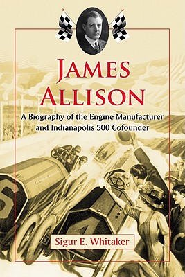 James Allison: A Biography of the Engine Manufacturer and Indianapolis 500 Cofounder - Whitaker, Sigur E