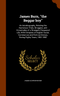 James Burn, "the Beggar boy": An Autobiography, Relating the Numerous Trials, Struggles, and Vicissitudes of a Strangely Chequered Life, With Glimpses of English Social, Commercial, and Political History, During Eighty Years, 1802-1882