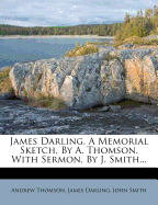 James Darling, a Memorial Sketch, by A. Thomson. with Sermon, by J. Smith...