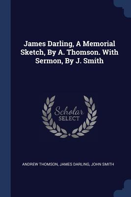 James Darling, A Memorial Sketch, By A. Thomson. With Sermon, By J. Smith - Thomson, Andrew, and Darling, James, and Smith, John