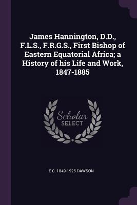James Hannington, D.D., F.L.S., F.R.G.S., First Bishop of Eastern Equatorial Africa; a History of his Life and Work, 1847-1885 - Dawson, E C 1849-1925
