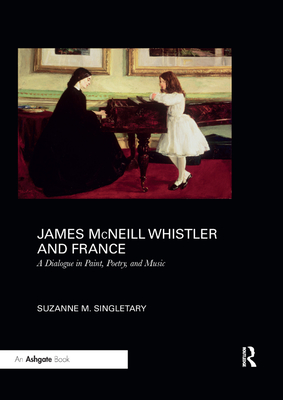 James McNeill Whistler and France: A Dialogue in Paint, Poetry, and Music - Singletary, Suzanne