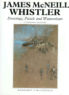 James McNeill Whistler: Drawings, Pastels and Watercolours: A Catalogue Raisonne