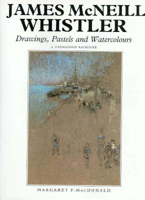 James McNeill Whistler: Drawings, Pastels and Watercolours: A Catalogue Raisonne - MacDonald, Margaret F