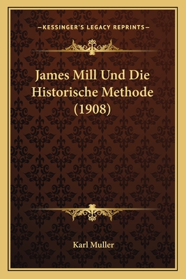 James Mill Und Die Historische Methode (1908) - Muller, Karl