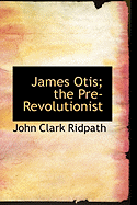 James Otis; The Pre-Revolutionist - Ridpath, John Clark