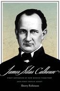 James Silas Calhoun: First Governor of New Mexico Territory and First Indian Agent
