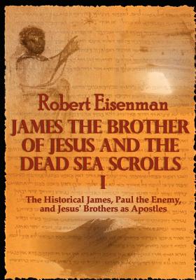 James the Brother of Jesus and the Dead Sea Scrolls I: The Historical James, Paul the Enemy, and Jesus' Brothers as Apostles - Eisenman, Robert
