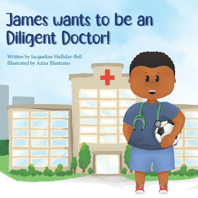 James wants to be a Diligent Doctor! - Illustrates, Aziza, and Halliday-Bell, Jacqueline