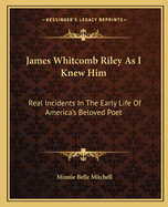 James Whitcomb Riley As I Knew Him: Real Incidents In The Early Life Of America's Beloved Poet