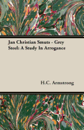 Jan Christian Smuts - Grey Steel: A Study in Arrogance