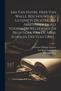 Jan Van Havre, Heer Van Walle, Beschouwd Als Latijnsch Dichter, Als Ambtenaer En Als Voornaem Weldoener En Begiftiger Van De Arme Scholen Der Stad Gent...