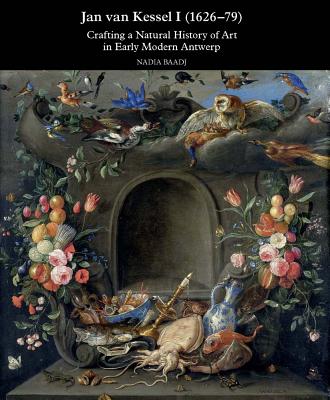 Jan Van Kessel I (1626-1679): Crafting a Natural History of Art in Early Modern Antwerp - Baadj, Nadia