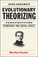 Jane Addams's Evolutionary Theorizing: Constructing "democracy and Social Ethics"