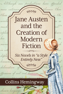 Jane Austen and the Creation of Modern Fiction: Six Novels in "a Style Entirely New"