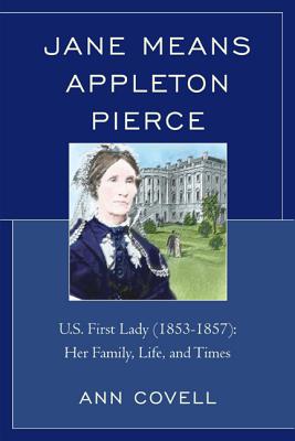 Jane Means Appleton Pierce: U.S. First Lady (1853-1857): Her Family, Life and Times - Covell, Ann