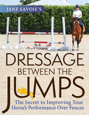 Jane Savoie's Dressage Between the Jumps: The Secret to Improving Your Horse's Performance Over Fences - Savoie, Jane, and O'Shea, Paul (Foreword by)