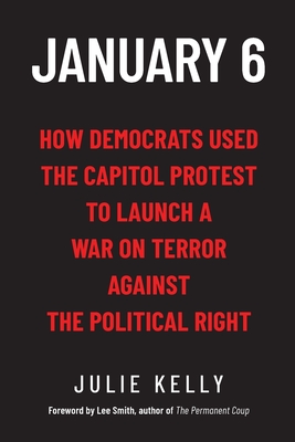 January 6: How Democrats Used the Capitol Protest to Launch a War on Terror Against the Political Right - Julie Kelly