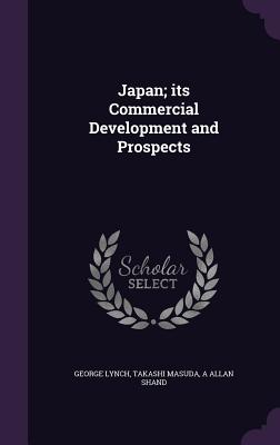 Japan; its Commercial Development and Prospects - Lynch, George, and Masuda, Takashi, and Shand, A Allan