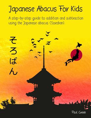 Japanese Abacus For Kids: A step-by-step guide to addition and subtraction using the Japanese abacus (Soroban). - Green, Paul