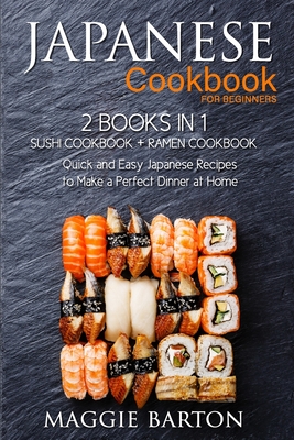 Japanese Cookbook for Beginners: 2 Books in 1, Sushi Cookbook + Ramen Cookbook, Quick and Easy Japanese Recipes to Make a Perfect Dinner at Home - Barton, Maggie