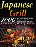 Japanese Grill Cookbook for Beginners: 1000-Day Classic Yakitori to Steak, Seafood, and Vegetables Recipes to Master Your Grill