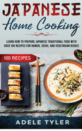 Japanese Home Cooking: Learn How To Prepare Japanese Traditional Food With Over 100 Recipes For Ramen, Sushi And Vegetarian Dishes