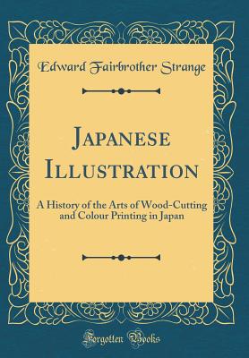 Japanese Illustration: A History of the Arts of Wood-Cutting and Colour Printing in Japan (Classic Reprint) - Strange, Edward Fairbrother