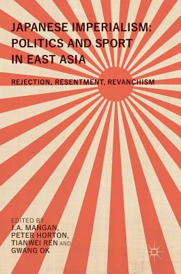 Japanese Imperialism: Politics and Sport in East Asia: Rejection, Resentment, Revanchism - Mangan, J a (Editor), and Horton, Peter (Editor), and Ren, Tianwei (Editor)