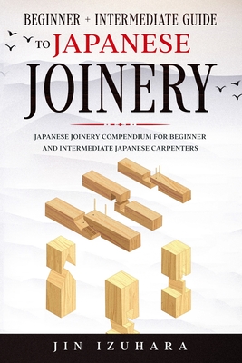 Japanese Joinery: Beginner + Intermediate Guide to Japanese Joinery: Japanese Joinery Compendium for Beginner and Intermediate Japanese Carpenters - Izuhara, Jin